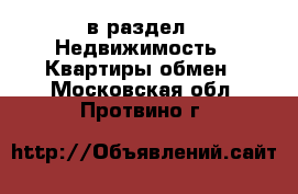  в раздел : Недвижимость » Квартиры обмен . Московская обл.,Протвино г.